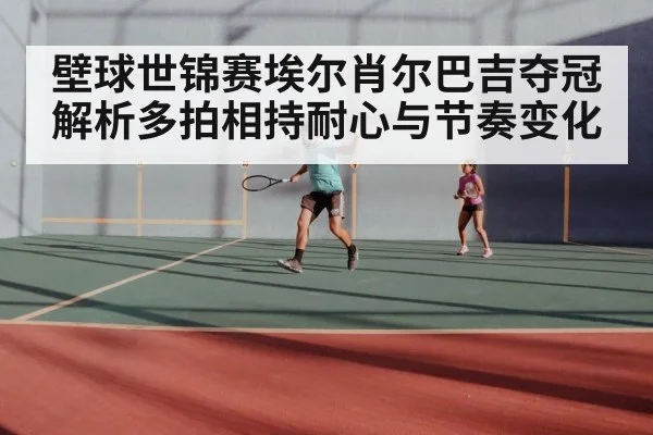 壁球世锦赛埃尔肖尔巴吉夺冠解析多拍相持耐心与节奏变化
